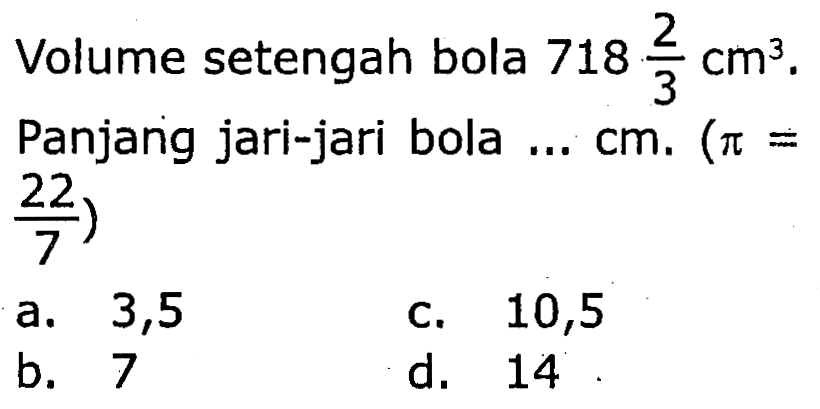 Volume setengah bola  718 (2)/(3) cm^3 .
Panjang jari-jari bola ...  cm . (  pi=   (22)/(7)  )
a. 3,5
c. 10,5
b. 7
d. 14