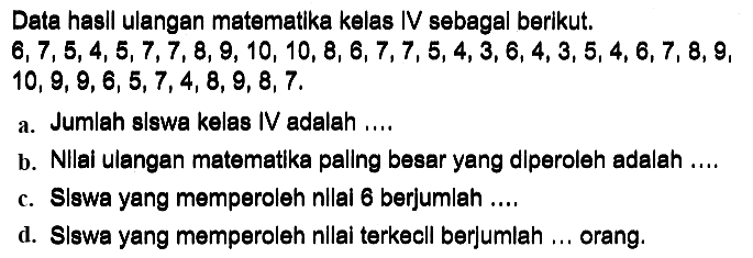 Data hasll ulangan matematika kelas IV sebagal berikut.  6,7,5,4,5,7,7,8,9,10,10,8,6,7,7,5,4,3,6,4,3,5,4,6,7,8,9   10,9,9,6,5,7,4,8,9,8,7 
a. Jumlah slswa kelas IV adalah ....
b. Nilai ulangan matematika palling besar yang dlperoleh adalah ....
c. Slswa yang memperoleh nllal 6 berjumlah ...
d. Slswa yang memperoleh nllai terkecll berjumlah ... orang.