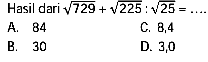 Hasil dari  akar(729)+akar(225): akar(25)=... . 
A. 84
c. 8,4
B. 30
D. 3,0