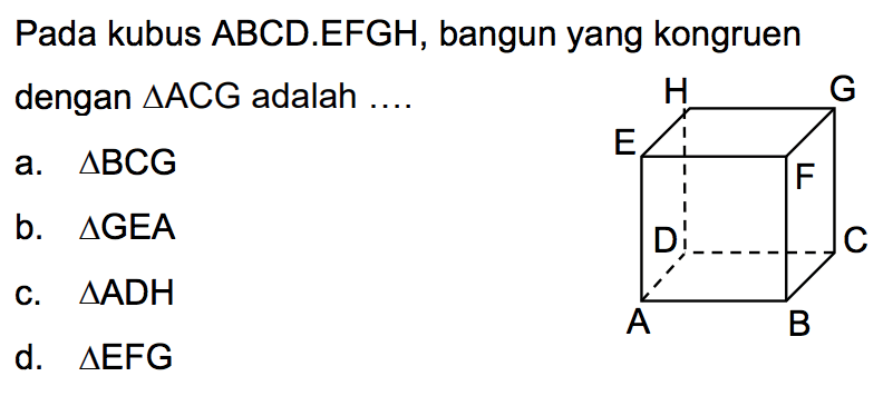 Pada kubus ABCD.EFGH, bangun yang kongruen dengan  segitiga (ACG)  adalah ....
a.  segitiga (BCG) 
b.  segitiga G E A 
c.  segitiga (ADH) 
d.  segitiga (EFG) 