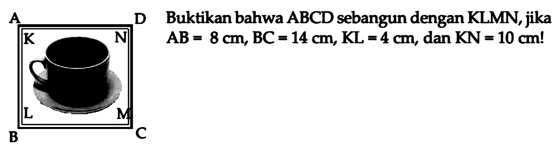Buktikan bahwa  (ABCD)  sebangun dengan KLMN, jika  A B=8 cm, B C=14 cm, K L=4 cm , dan  K N=10 cm !