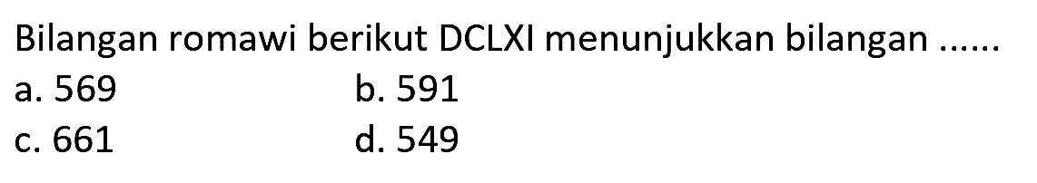 Bilangan romawi berikut  D C L X I  menunjukkan bilangan ......
a. 569
b. 591
c. 661
d. 549