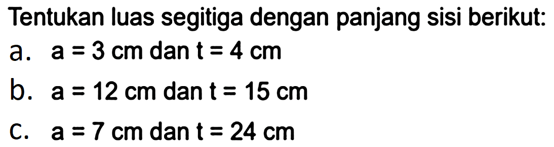Tentukan luas segitiga dengan panjang sisi berikut:
a.  a=3 cm  dan  t=4 cm 
b.  a=12 cm  dan  t=15 cm 
c.  a=7 cm  dan  t=24 cm 