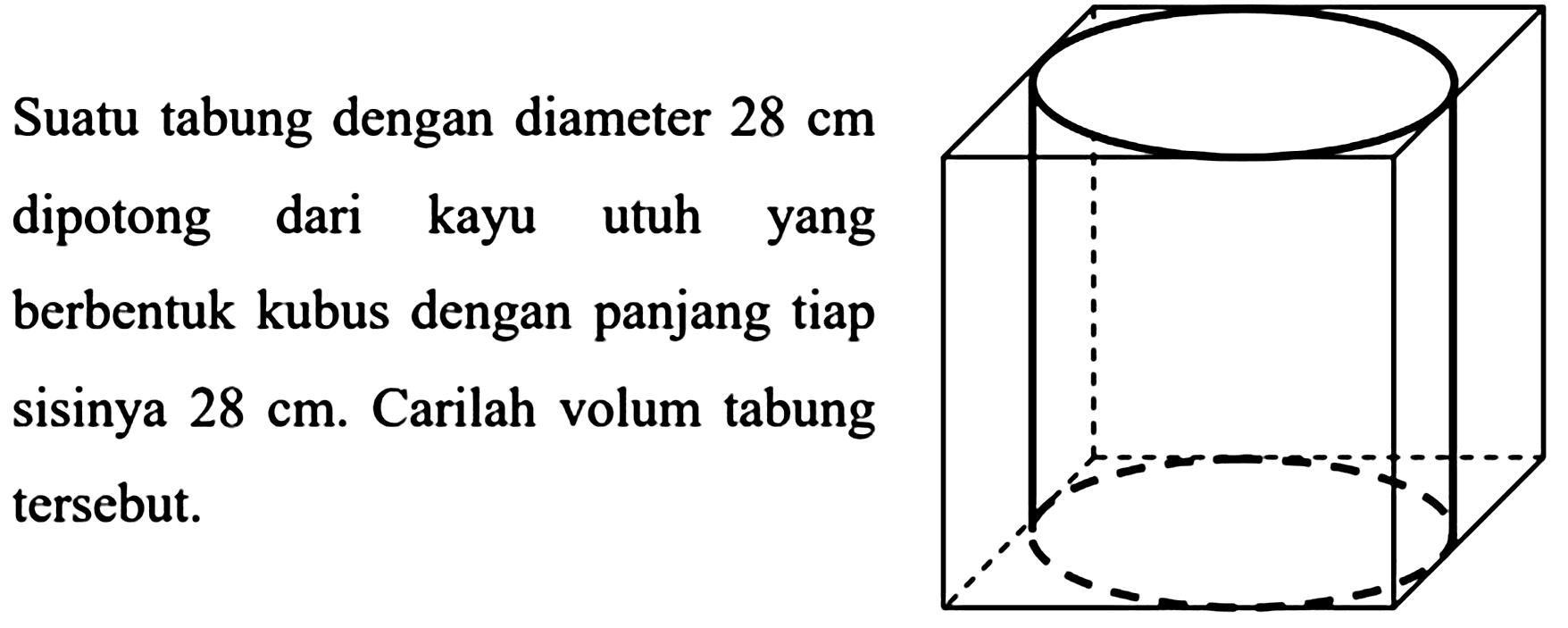 Suatu tabung dengan diameter  28 cm  dipotong dari kayu utuh yang berbentuk kubus dengan panjang tiap sisinya  28 cm .  Carilah volum tabung tersebut.