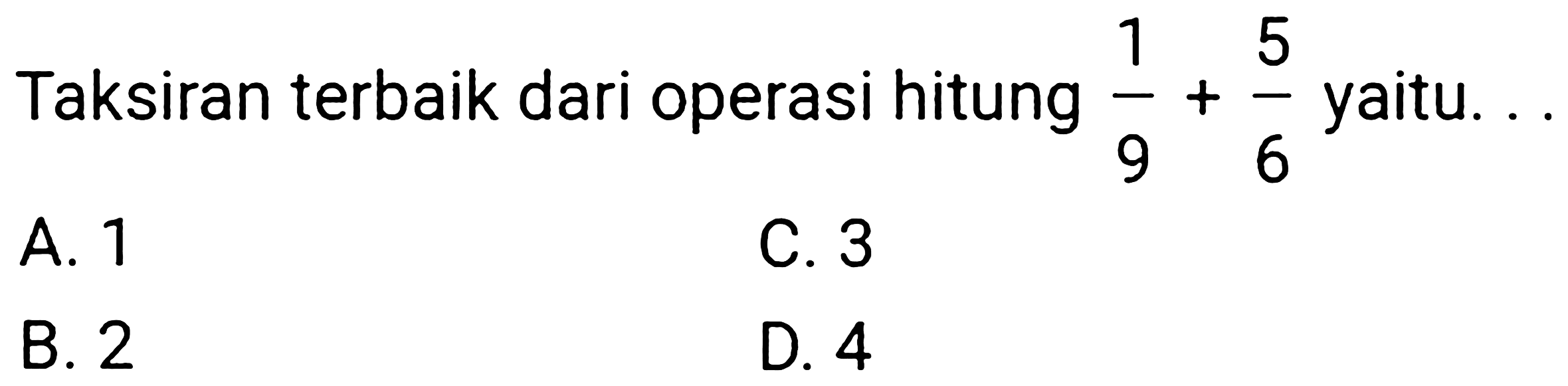 Taksiran terbaik dari operasi hitung  (1)/(9)+(5)/(6)  yaitu.
A. 1
C. 3
B. 2
D. 4