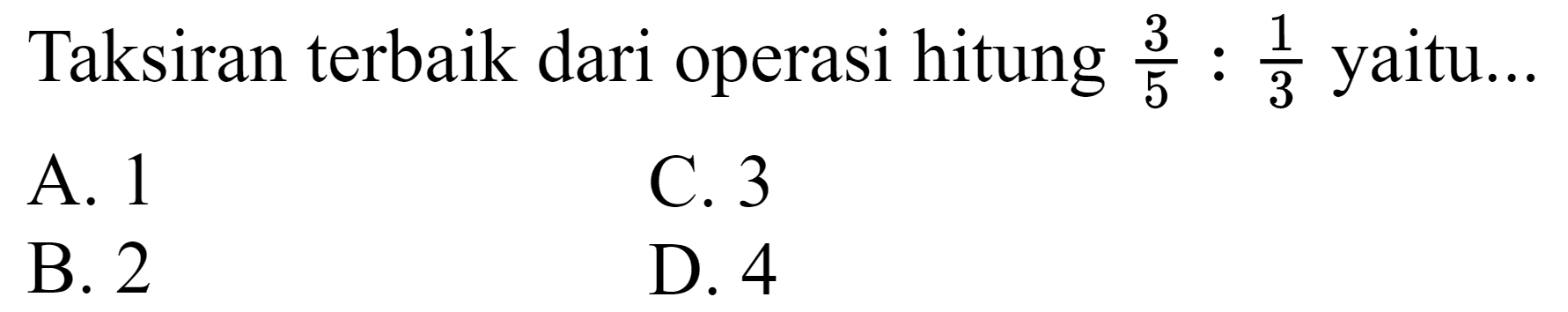 Taksiran terbaik dari operasi hitung  (3)/(5): (1)/(3)  yaitu...
A. 1
C. 3
B. 2
D. 4