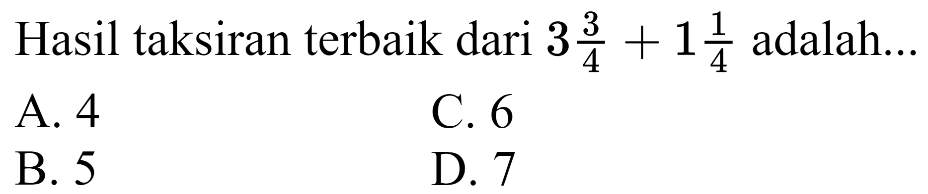 Hasil taksiran terbaik dari  3 (3)/(4)+1 (1)/(4)  adalah...
A. 4
C. 6
B. 5
D. 7