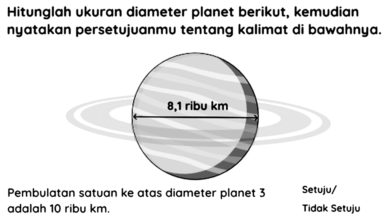 Hitunglah ukuran diameter planet berikut, kemudian nyatakan persetujuanmu tentang kalimat di bawahnya.
Pembulatan satuan ke atas diameter planet  3   Setuju/ adalah 10 ribu km.
Tidak Setuju