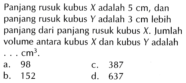 Panjang rusuk kubus X adalah 5 cm, dan panjang rusuk kubus Y adalah 3 cm lebih panjang dari panjang rusuk kubus X. Jumlah volume antara kubus X dan kubus Y adalah . . . cm^3 .