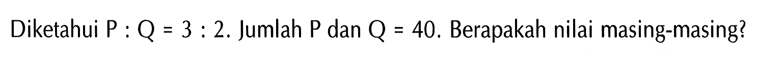 Diketahui P : Q = 3 : 2. Jumlah P dan Q = 40. Berapakah nilai masing-masing?
