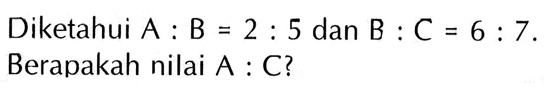 Diketahui A : B = 2 : 5 dan B : C = 6 : 7. Berapakah nilai A : C?