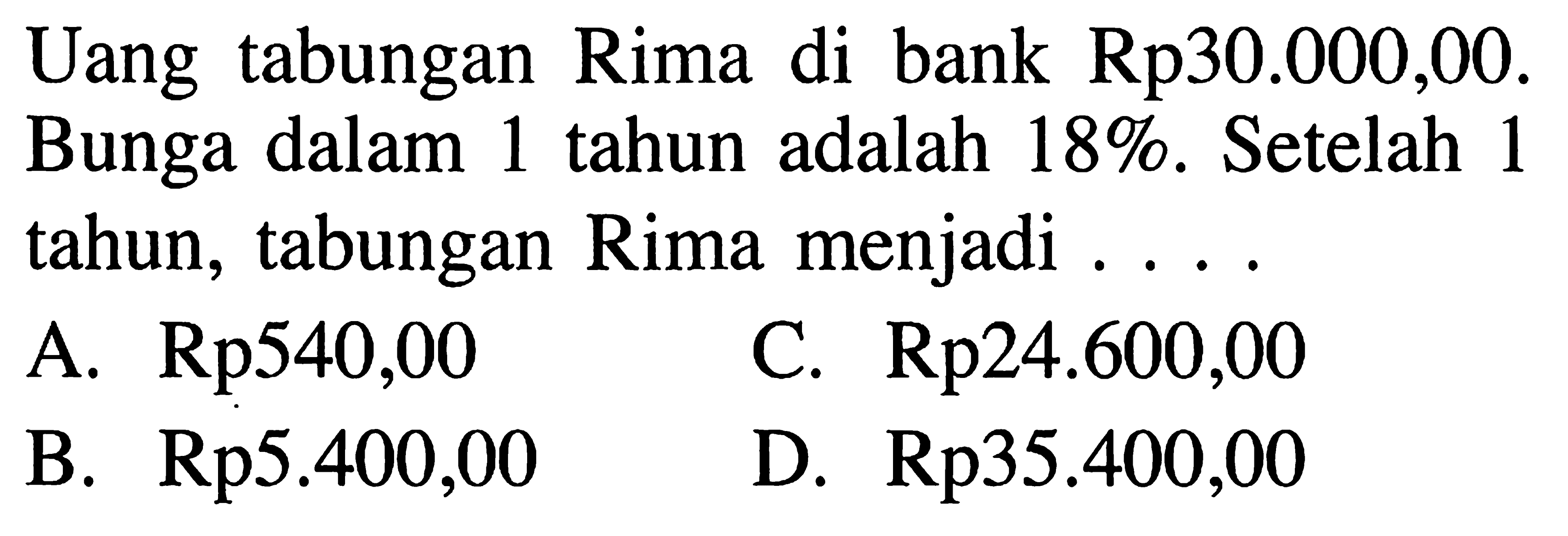 Uang tabungan Rima di bank Rp30.000,00. Bunga dalam 1 tahun adalah 18 %. Setelah 1 tahun, tabungan Rima menjadi ....
