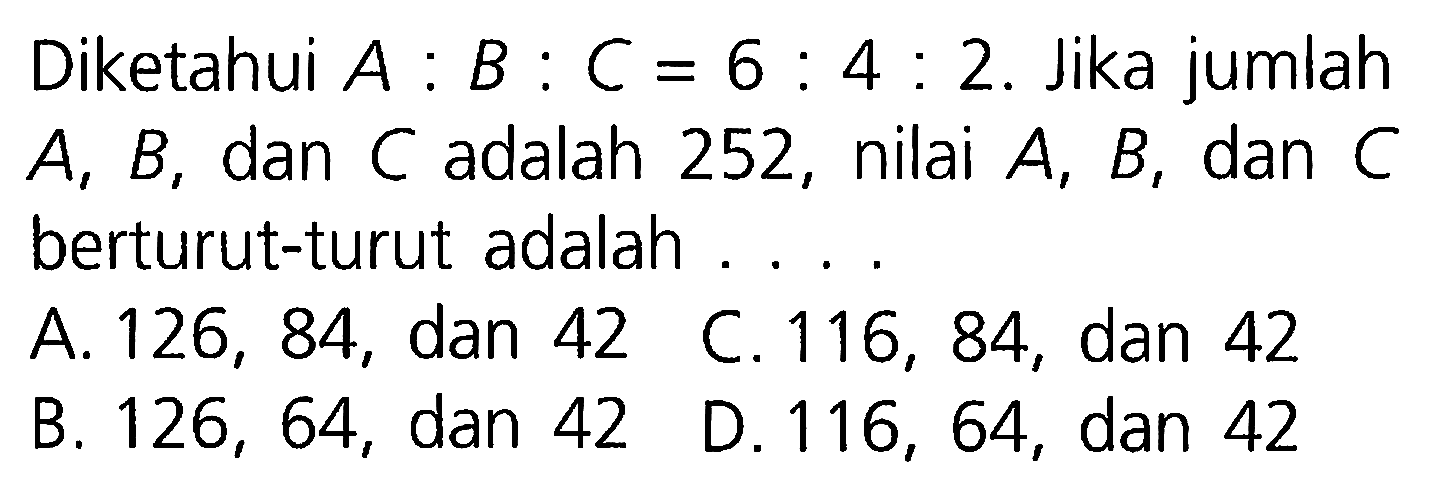 Diketahui A : B : C = 6 : 4 : dan 2. Jika jumlah A, B, dan C adalah 252, nilai A, B, C berturut-turut adalah ....
