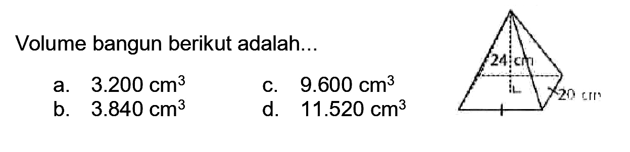Volume bangun berikut adalah...
a.  3.200 cm^(3) 
c.  9.600 cm^(3) 
b.  3.840 cm^(3) 
d.  11.520 cm^(3) 