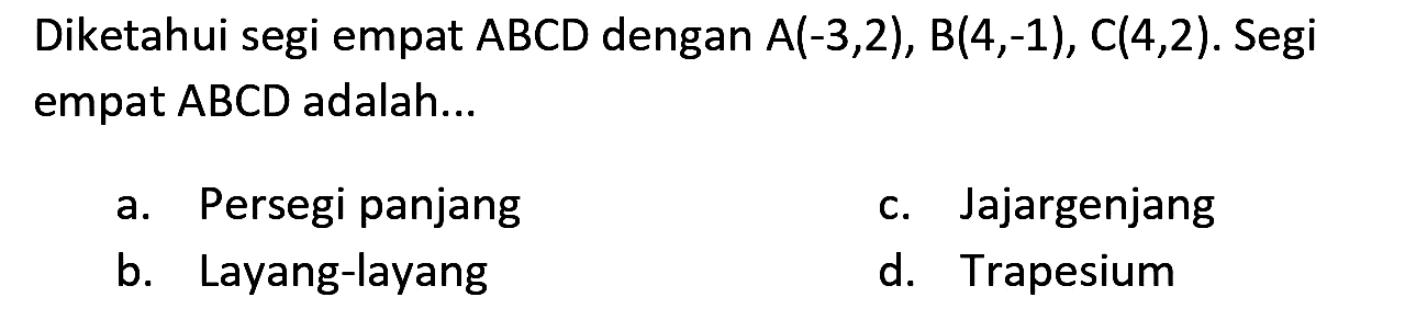 Diketahui segi empat  A B C D  dengan  A(-3,2), B(4,-1), C(4,2) .  Segi empat ABCD adalah...
a. Persegi panjang
c. Jajargenjang
b. Layang-layang
d. Trapesium