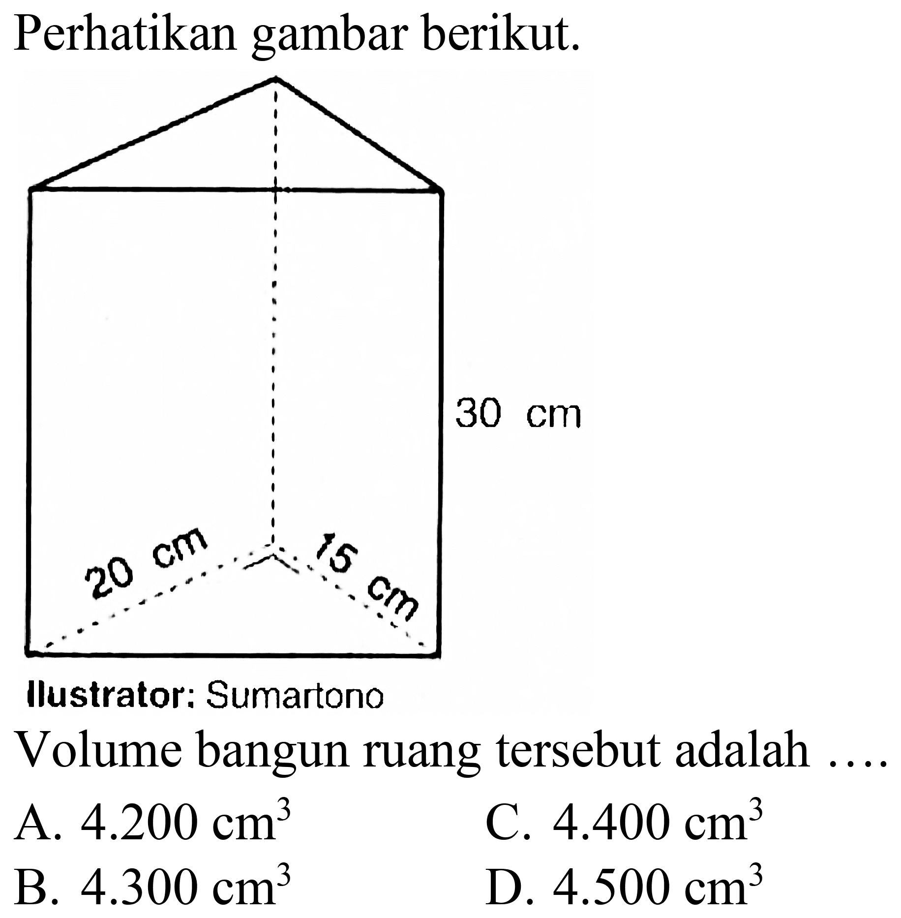 Perhatikan gambar berikut.
llustrator: Sumartono
Volume bangun ruang tersebut adalah
A.  4.200 cm^3 
c.  4.400 cm^3 
B.  4.300 cm^3 
D.  4.500 cm^3 