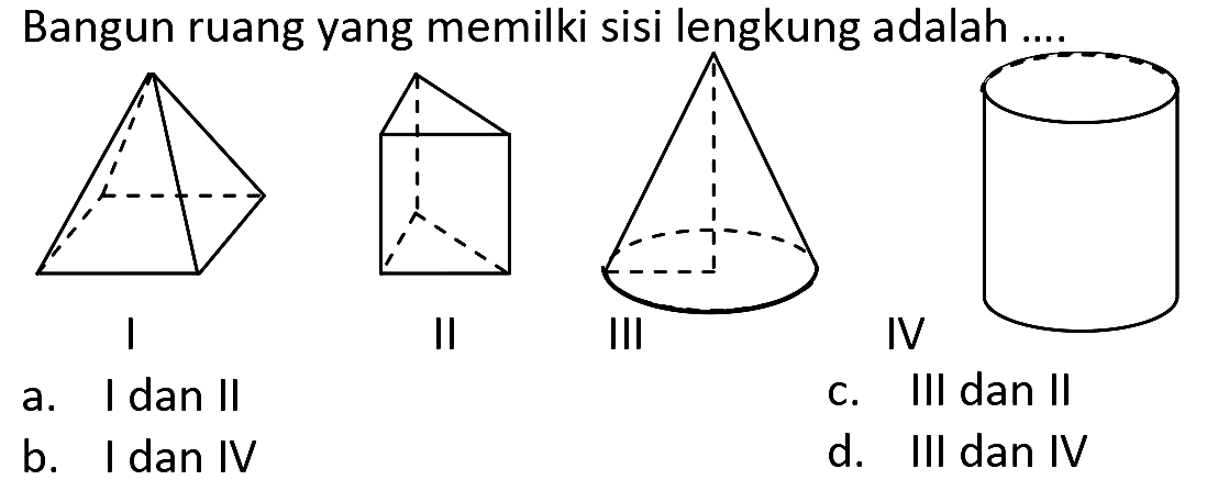 Bangun ruang yang memilki sisi lengkung adalah
I
II
III
IV
a. I dan II
c. III dan II
b. I dan IV
d. III dan IV