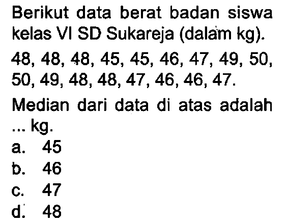 Berikut data berat badan siswa kelas VI SD Sukareja (dalam kg).
 48,48,48,45,45,46,47,49,50 ,  50,49,48,48,47,46,46,47 .
Median dari data di atas adalah ... kg.
a. 45
b. 46
c. 47
d. 48