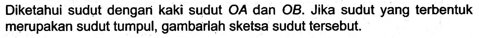Diketahui sudut dengani kaki sudut  O A  dan OB. Jika sudut yang terbentuk merupakan sudut tumpul, gambarlah sketsa sudut tersebut.